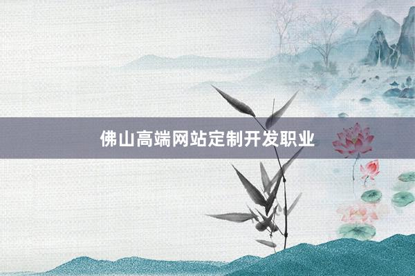 佛山高端网站定制开发职业